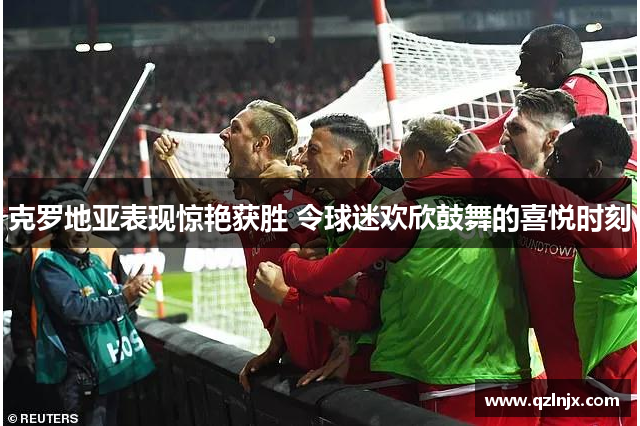 克罗地亚表现惊艳获胜 令球迷欢欣鼓舞的喜悦时刻
