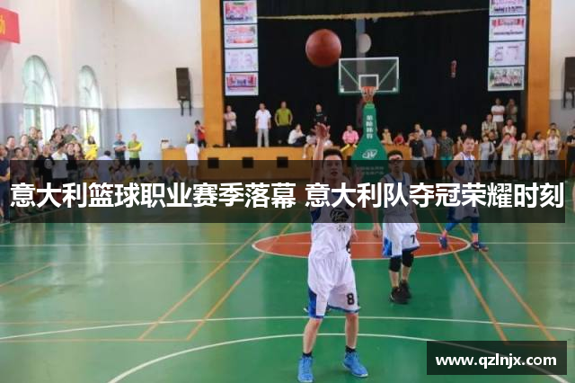 意大利篮球职业赛季落幕 意大利队夺冠荣耀时刻