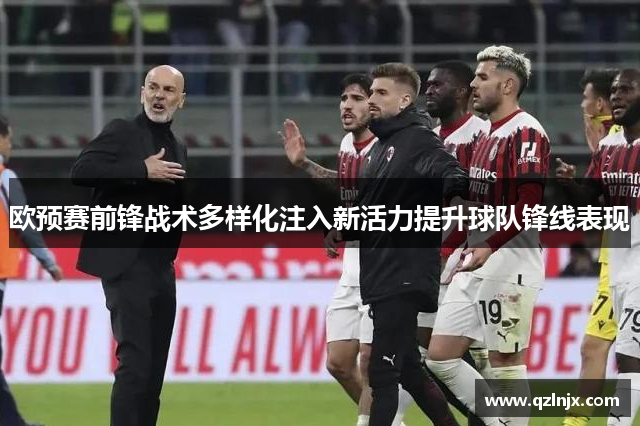 欧预赛前锋战术多样化注入新活力提升球队锋线表现