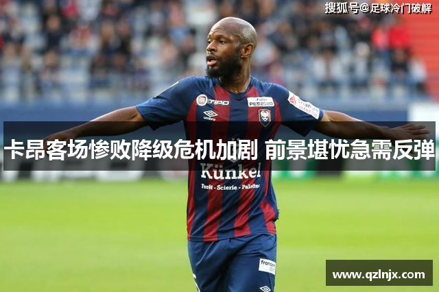 卡昂客场惨败降级危机加剧 前景堪忧急需反弹