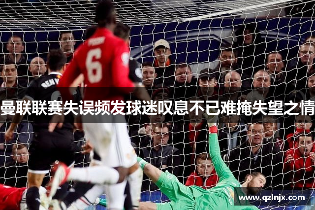 曼联联赛失误频发球迷叹息不已难掩失望之情