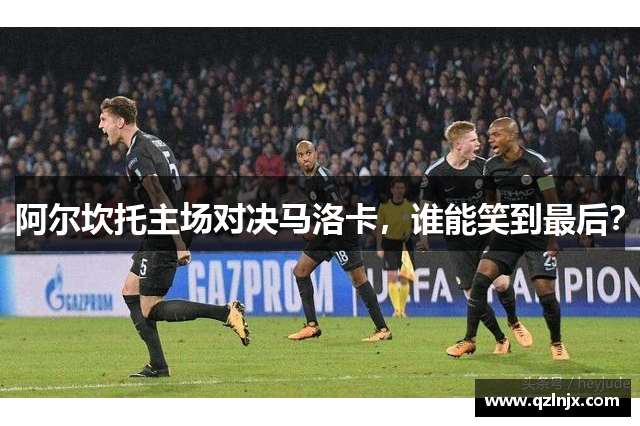 阿尔坎托主场对决马洛卡，谁能笑到最后？