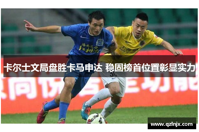卡尔士文局盘胜卡马申达 稳固榜首位置彰显实力