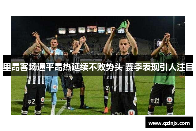 里昂客场逼平昂热延续不败势头 赛季表现引人注目