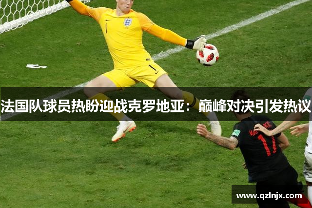 法国队球员热盼迎战克罗地亚：巅峰对决引发热议