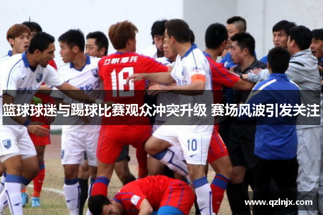 篮球球迷与踢球比赛观众冲突升级 赛场风波引发关注