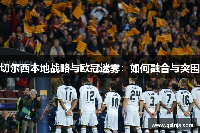 切尔西本地战略与欧冠迷雾：如何融合与突围