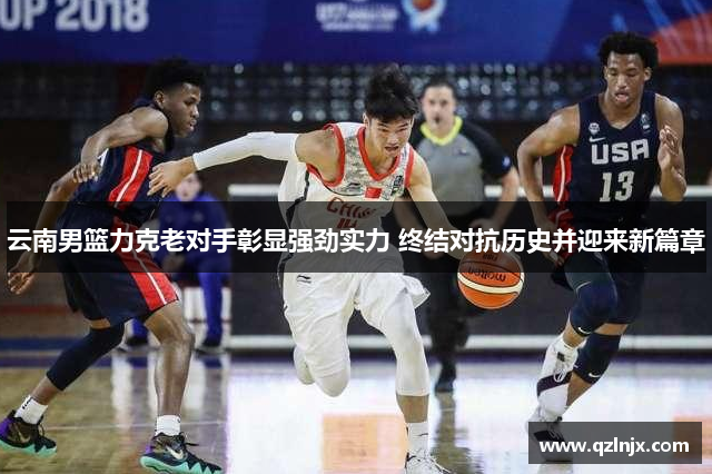 云南男篮力克老对手彰显强劲实力 终结对抗历史并迎来新篇章