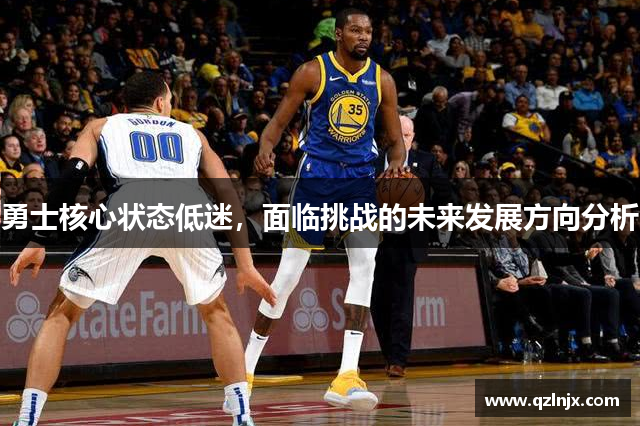 勇士核心状态低迷，面临挑战的未来发展方向分析