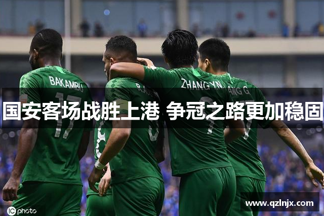 国安客场战胜上港 争冠之路更加稳固