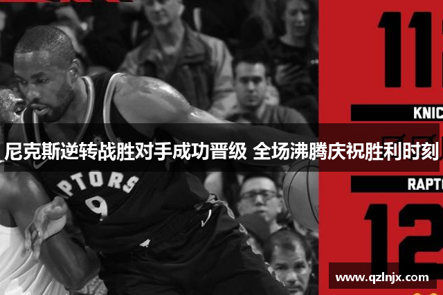 尼克斯逆转战胜对手成功晋级 全场沸腾庆祝胜利时刻