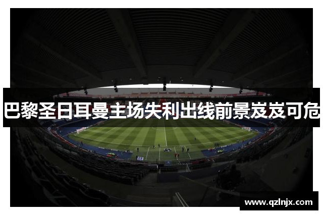 巴黎圣日耳曼主场失利出线前景岌岌可危
