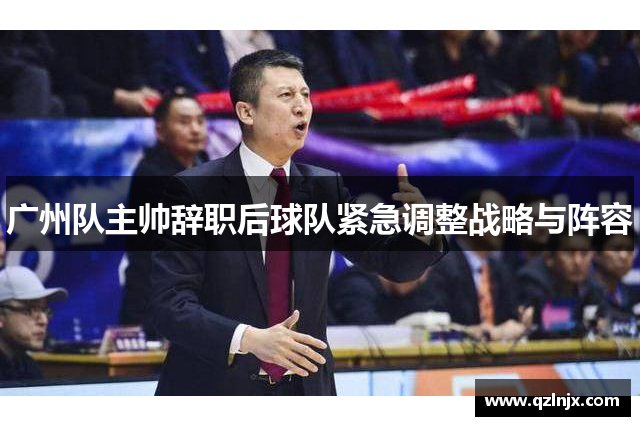 广州队主帅辞职后球队紧急调整战略与阵容
