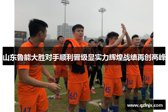 山东鲁能大胜对手顺利晋级显实力辉煌战绩再创高峰