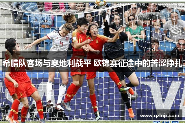 希腊队客场与奥地利战平 欧锦赛征途中的苦涩挣扎