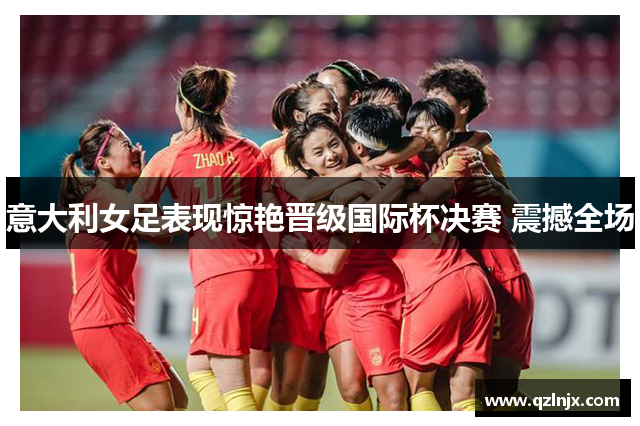 意大利女足表现惊艳晋级国际杯决赛 震撼全场