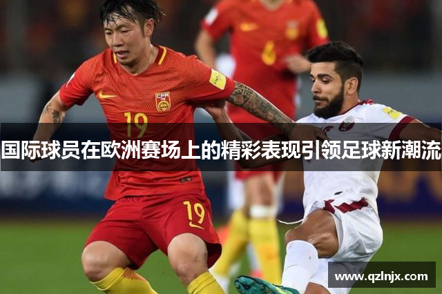 国际球员在欧洲赛场上的精彩表现引领足球新潮流