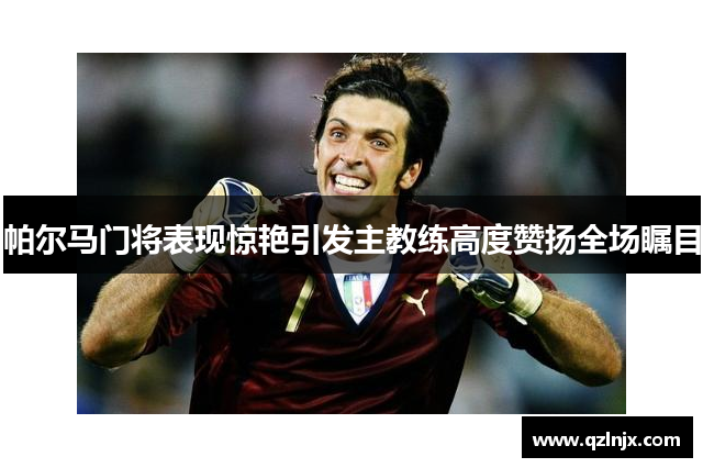 帕尔马门将表现惊艳引发主教练高度赞扬全场瞩目