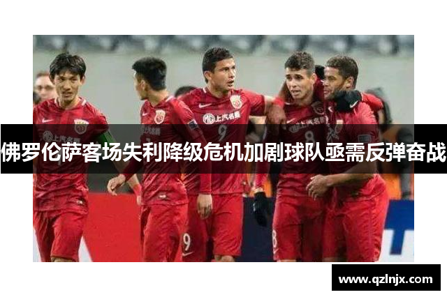 佛罗伦萨客场失利降级危机加剧球队亟需反弹奋战