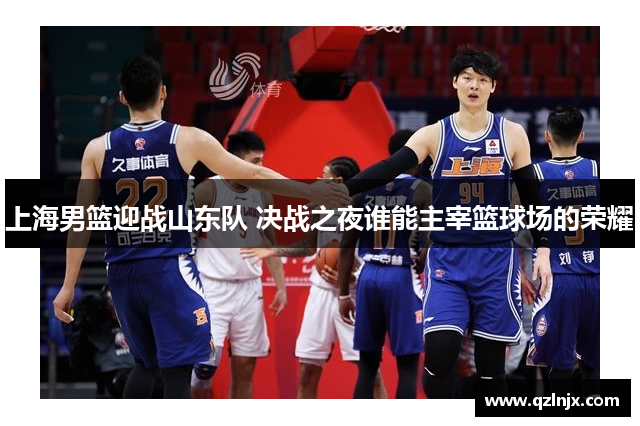 上海男篮迎战山东队 决战之夜谁能主宰篮球场的荣耀