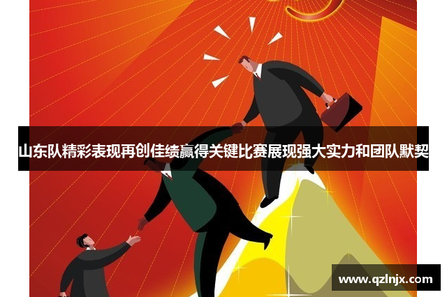山东队精彩表现再创佳绩赢得关键比赛展现强大实力和团队默契