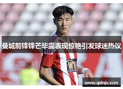 曼城前锋锋芒毕露表现惊艳引发球迷热议