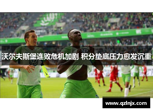 沃尔夫斯堡连败危机加剧 积分垫底压力愈发沉重