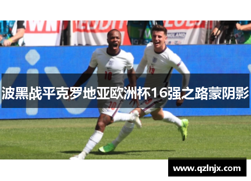 波黑战平克罗地亚欧洲杯16强之路蒙阴影