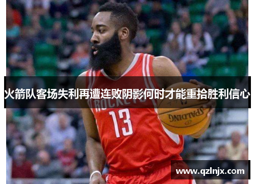火箭队客场失利再遭连败阴影何时才能重拾胜利信心