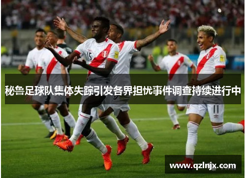 秘鲁足球队集体失踪引发各界担忧事件调查持续进行中