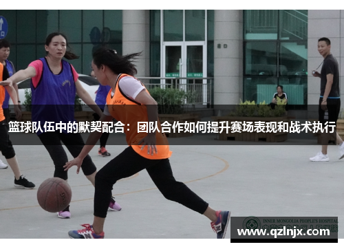 篮球队伍中的默契配合：团队合作如何提升赛场表现和战术执行