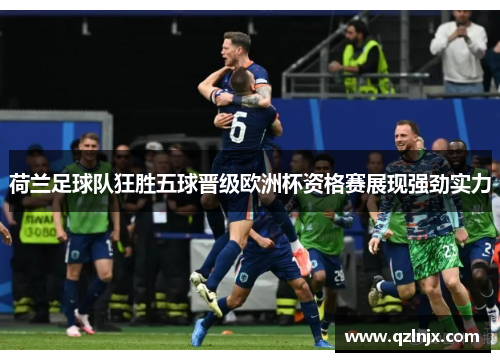 荷兰足球队狂胜五球晋级欧洲杯资格赛展现强劲实力