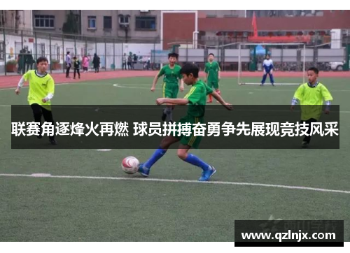 联赛角逐烽火再燃 球员拼搏奋勇争先展现竞技风采