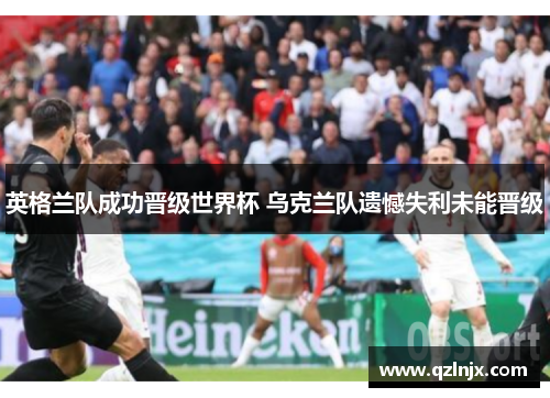 英格兰队成功晋级世界杯 乌克兰队遗憾失利未能晋级