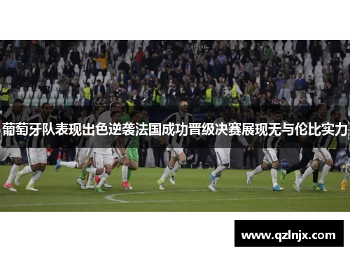 葡萄牙队表现出色逆袭法国成功晋级决赛展现无与伦比实力
