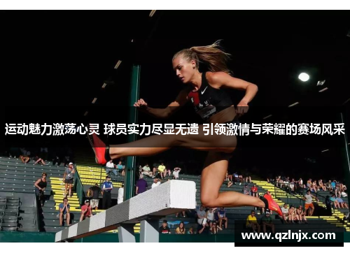 运动魅力激荡心灵 球员实力尽显无遗 引领激情与荣耀的赛场风采