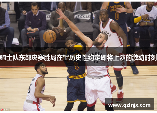 骑士队东部决赛胜局在望历史性约定即将上演的激动时刻