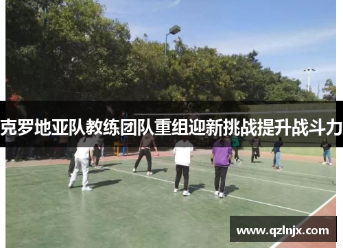 克罗地亚队教练团队重组迎新挑战提升战斗力