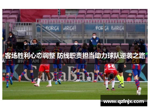 客场胜利心态调整 防线职责担当助力球队逆袭之路