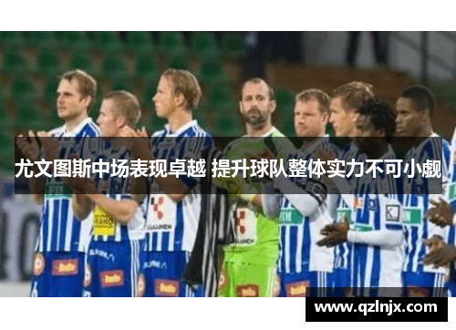 尤文图斯中场表现卓越 提升球队整体实力不可小觑