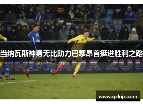当纳瓦斯神勇无比助力巴黎昂首挺进胜利之路