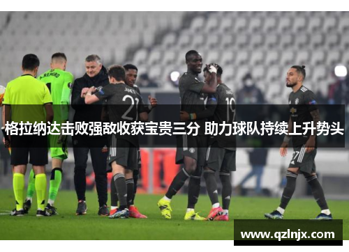 格拉纳达击败强敌收获宝贵三分 助力球队持续上升势头