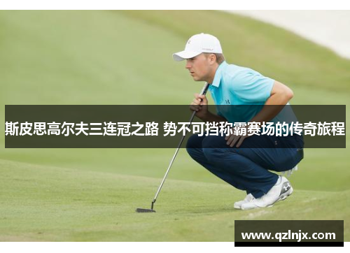斯皮思高尔夫三连冠之路 势不可挡称霸赛场的传奇旅程