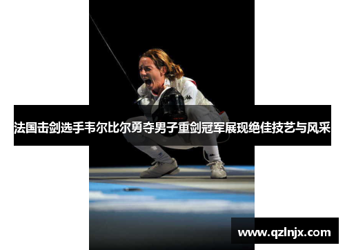 法国击剑选手韦尔比尔勇夺男子重剑冠军展现绝佳技艺与风采