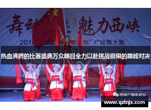 热血沸腾的比赛盛典万众瞩目全力以赴挑战极限的巅峰对决