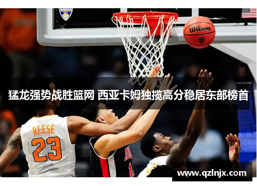 猛龙强势战胜篮网 西亚卡姆独揽高分稳居东部榜首