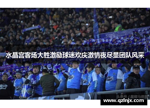 水晶宫客场大胜激励球迷欢庆激情夜尽显团队风采
