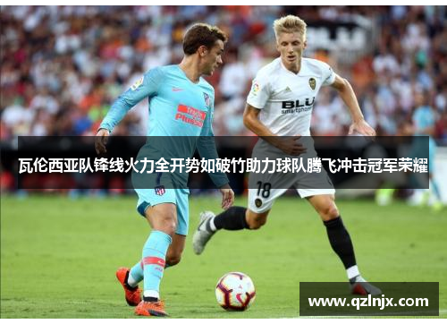 瓦伦西亚队锋线火力全开势如破竹助力球队腾飞冲击冠军荣耀