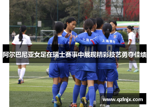 阿尔巴尼亚女足在瑞士赛事中展现精彩技艺勇夺佳绩