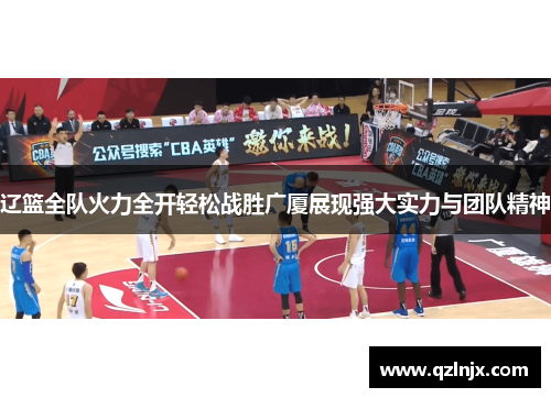 辽篮全队火力全开轻松战胜广厦展现强大实力与团队精神